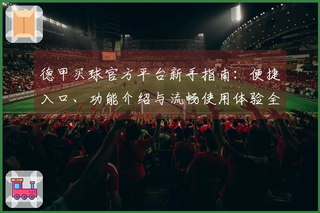 德甲买球官方平台新手指南：便捷入口、功能介绍与流畅使用体验全方位指引