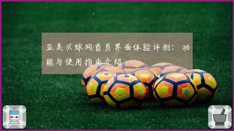 亚美买球网首页界面体验评测：功能与使用指南介绍