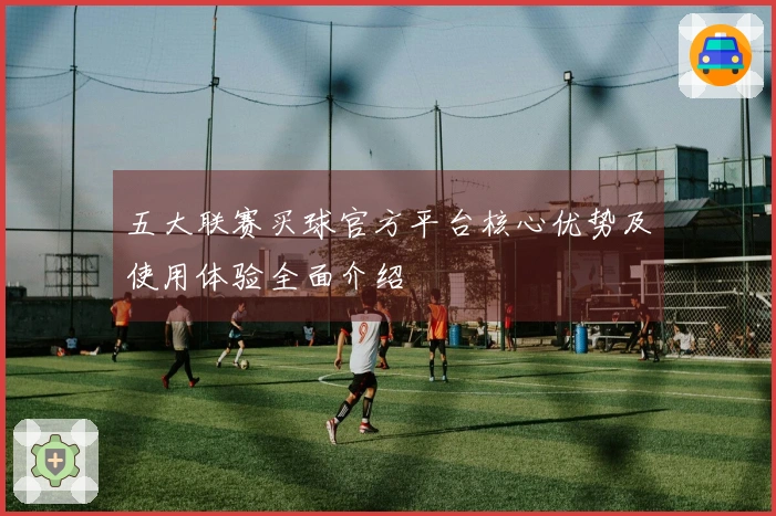 五大联赛买球官方平台核心优势及使用体验全面介绍