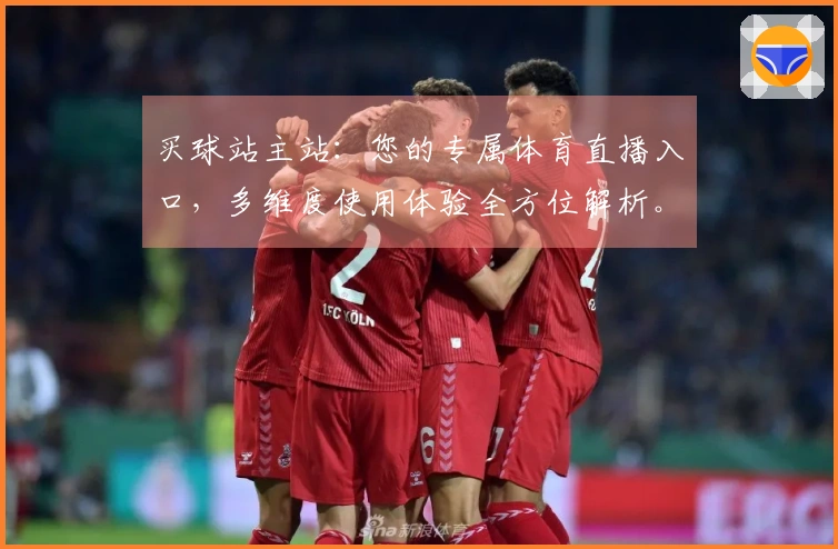 买球站主站：您的专属体育直播入口，多维度使用体验全方位解析。