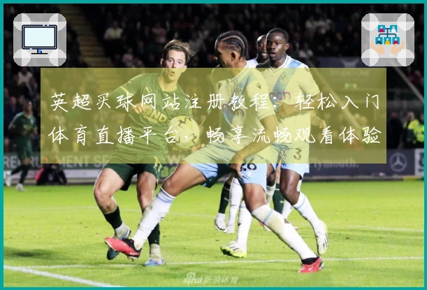英超买球网站注册教程：轻松入门体育直播平台，畅享流畅观看体验