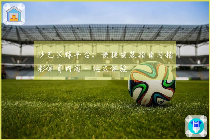 沙巴买球平台：便捷安装指南与精彩体育内容一站式体验