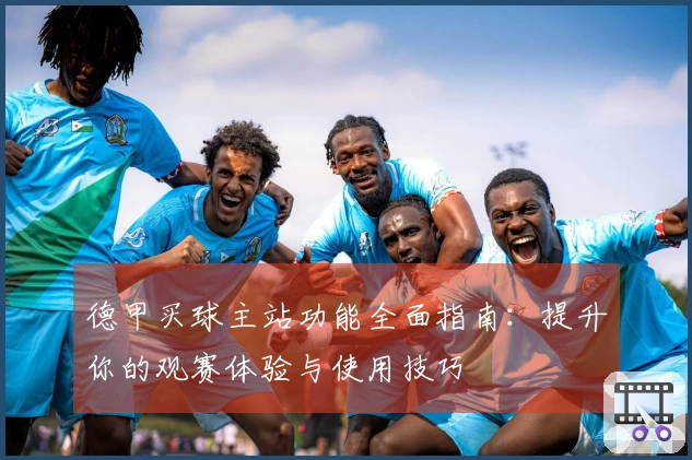 德甲买球主站功能全面指南：提升你的观赛体验与使用技巧