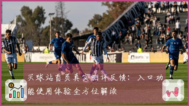 买球站首页真实测评反馈:入口功能使用体验全方位解读