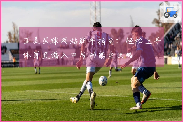 亚美买球网站新手指南：轻松上手体育直播入口与功能全攻略