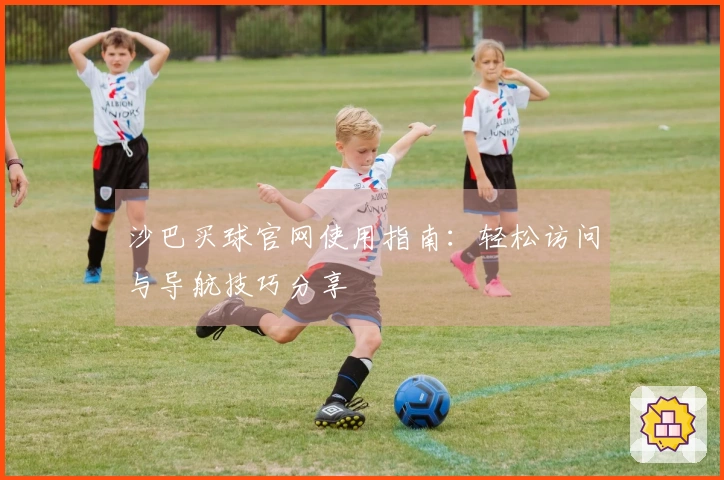 沙巴买球官网使用指南：轻松访问与导航技巧分享