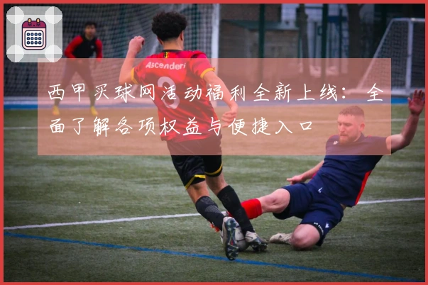 西甲买球网活动福利全新上线：全面了解各项权益与便捷入口