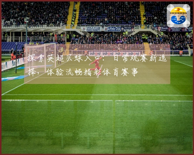 探索英超买球入口：日常观赛新选择，体验流畅精彩体育赛事