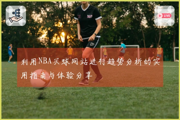 利用NBA买球网站进行趋势分析的实用指南与体验分享