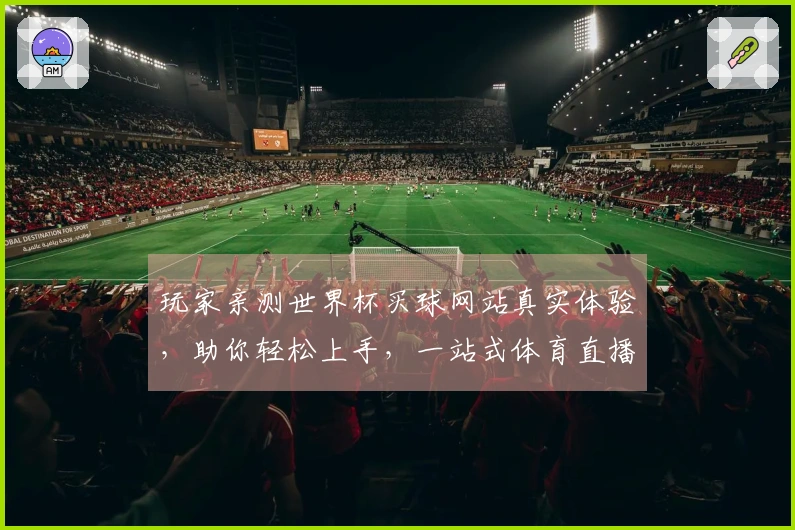 玩家亲测世界杯买球网站真实体验，助你轻松上手，一站式体育直播精彩！