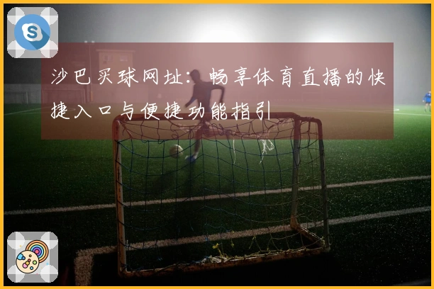 沙巴买球网址：畅享体育直播的快捷入口与便捷功能指引