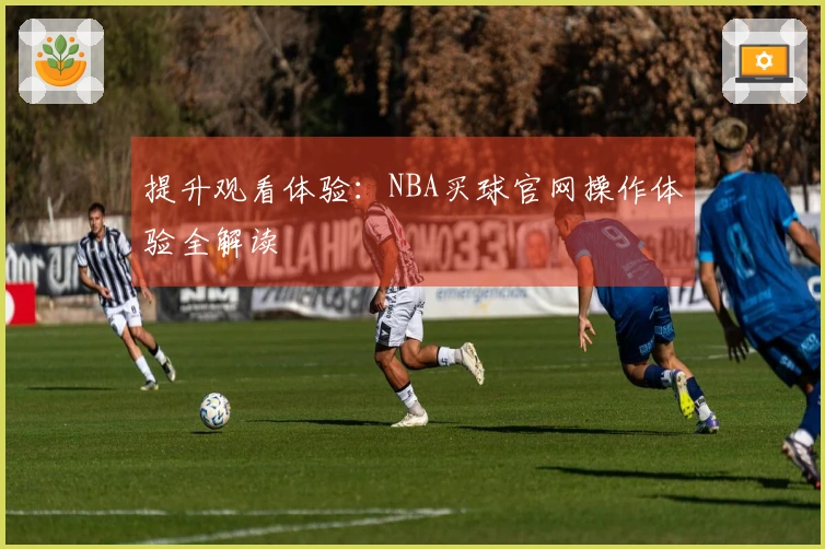 提升观看体验：NBA买球官网操作体验全解读