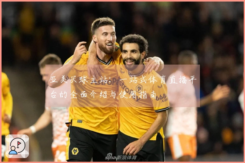 亚美买球主站：一站式体育直播平台的全面介绍与使用指南