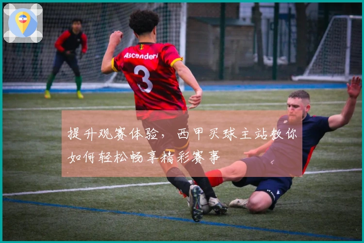 提升观赛体验，西甲买球主站教你如何轻松畅享精彩赛事