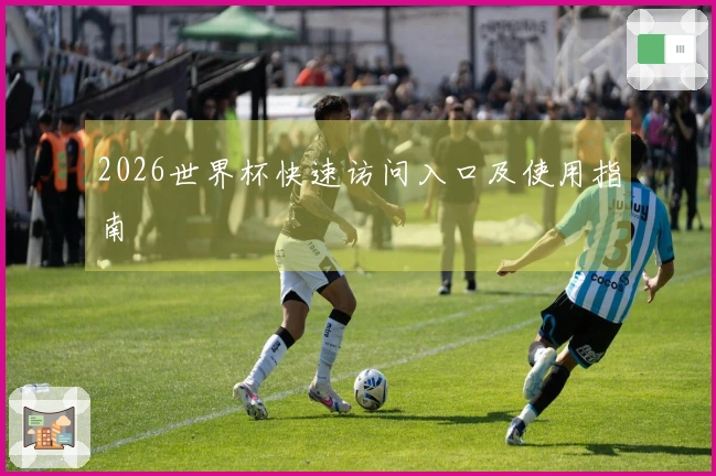 2026世界杯快速访问入口及使用指南