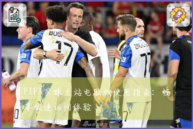 FIFA买球主站电脑版使用指南：畅享极速访问体验