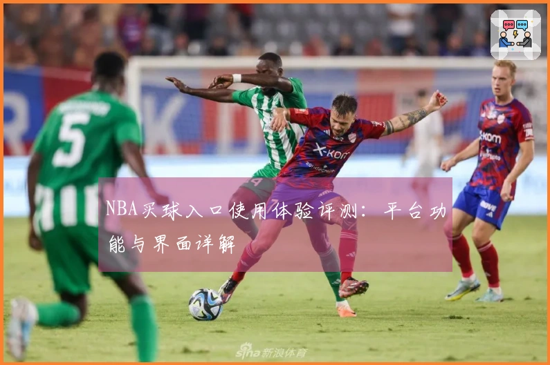 NBA买球入口使用体验评测:平台功能与界面详解