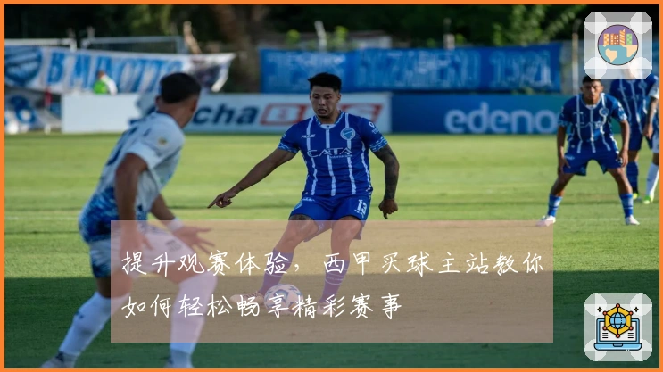 提升观赛体验，西甲买球主站教你如何轻松畅享精彩赛事