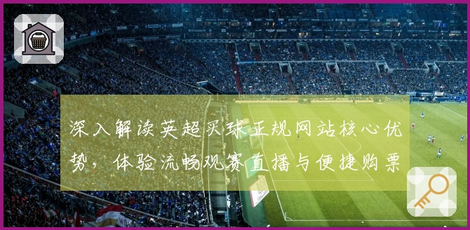 深入解读英超买球正规网站核心优势，体验流畅观赛直播与便捷购票流程