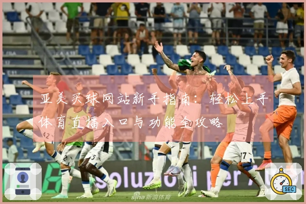 亚美买球网站新手指南：轻松上手体育直播入口与功能全攻略