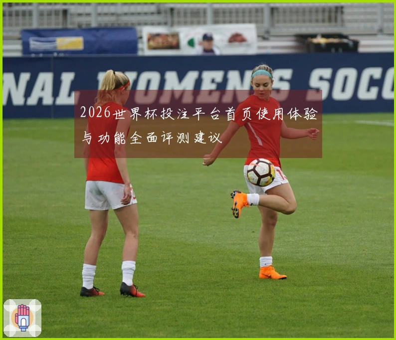 2026世界杯投注平台首页使用体验与功能全面评测建议