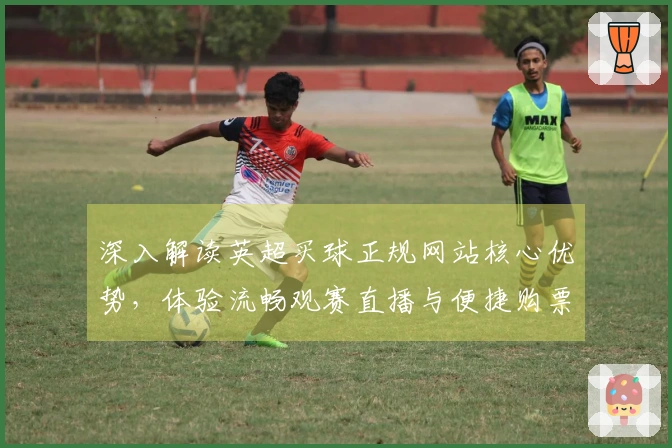 深入解读英超买球正规网站核心优势，体验流畅观赛直播与便捷购票流程