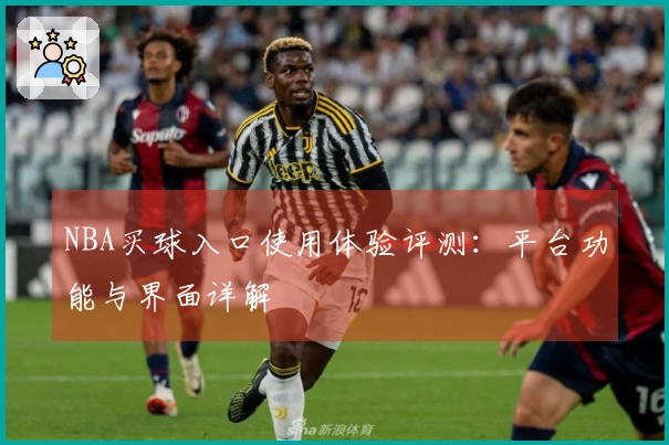 NBA买球入口使用体验评测：平台功能与界面详解