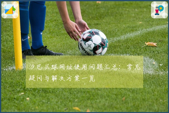 沙巴买球网址使用问题汇总：常见疑问与解决方案一览