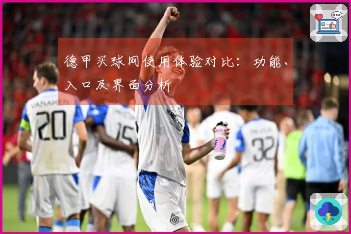 德甲买球网使用体验对比：功能、入口及界面分析