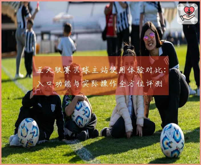 五大联赛买球主站使用体验对比：入口功能与实际操作全方位评测