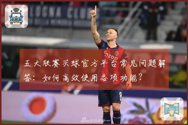 五大联赛买球官方平台常见问题解答：如何高效使用各项功能？