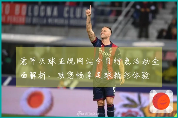 意甲买球正规网站今日特惠活动全面解析，助您畅享足球精彩体验