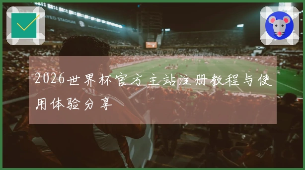 2026世界杯官方主站注册教程与使用体验分享